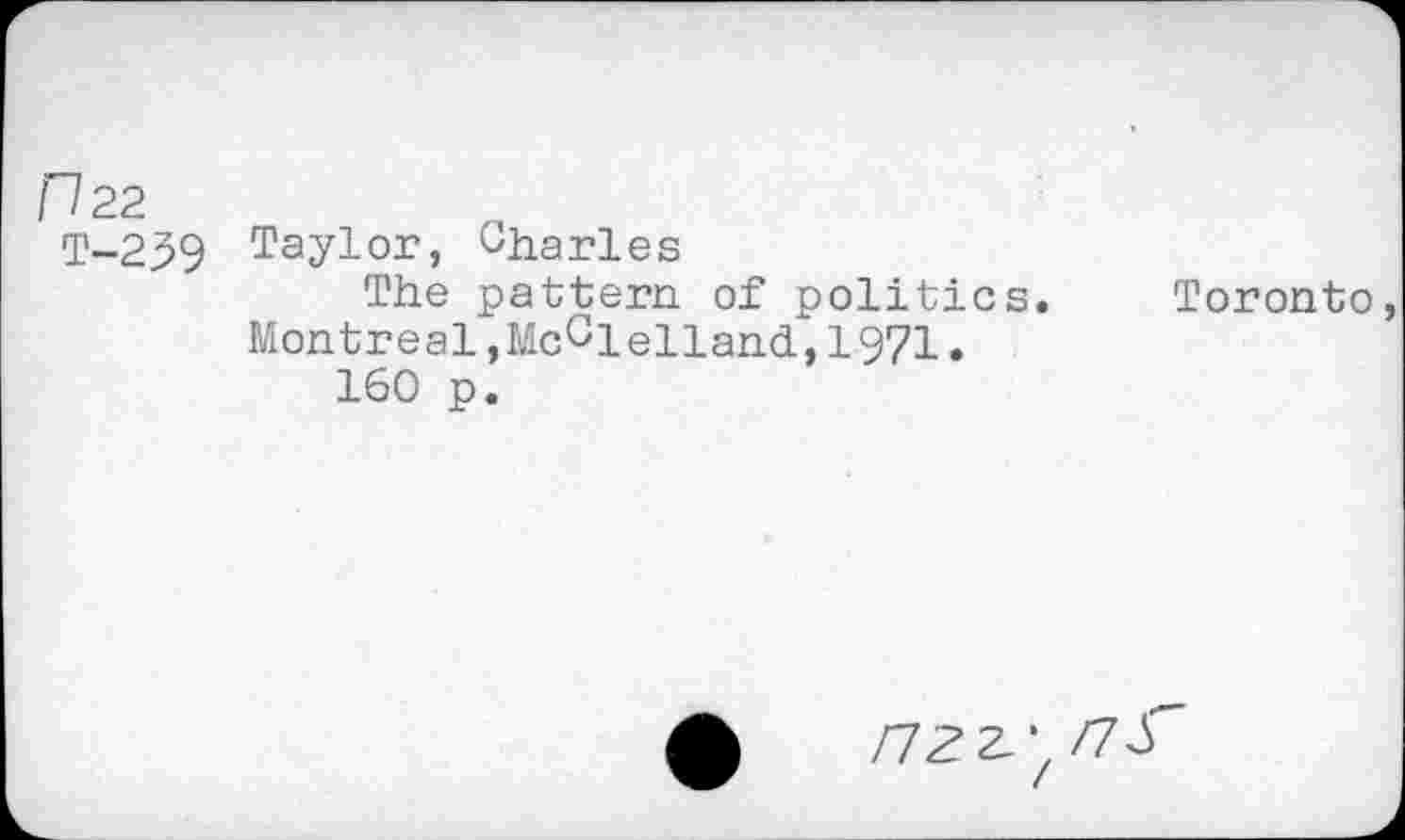 ﻿Пгг
Т-239 Taylor, Charles
The pattern of politics. Toronto Montreal»McClelland,1971.
160 p.
